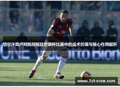 恰尔汗奥卢对阵阿根廷世俱杯比赛中的战术价值与核心作用解析