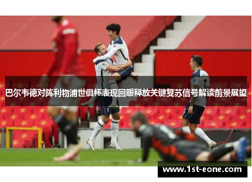 巴尔韦德对阵利物浦世俱杯表现回暖释放关键复苏信号解读前景展望