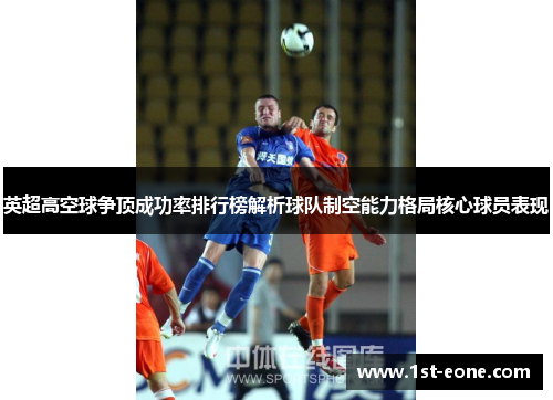 英超高空球争顶成功率排行榜解析球队制空能力格局核心球员表现 英超高空球争顶成功率排行榜解析球队制空能力格局核心球员表现
