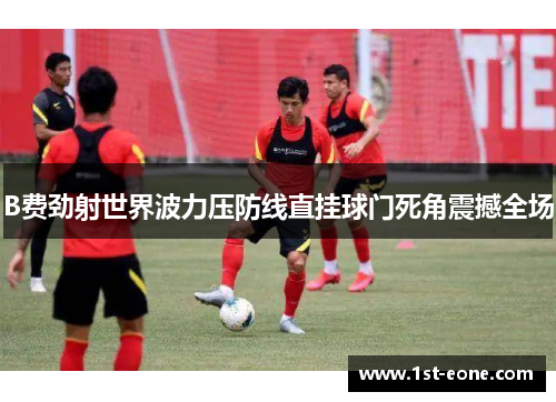 B费劲射世界波力压防线直挂球门死角震撼全场