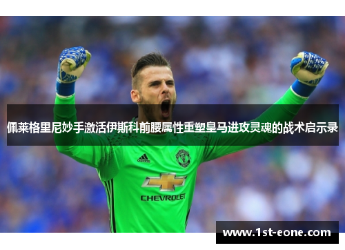 佩莱格里尼妙手激活伊斯科前腰属性重塑皇马进攻灵魂的战术启示录