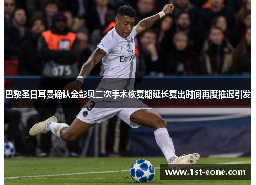 巴黎圣日耳曼确认金彭贝二次手术恢复期延长复出时间再度推迟引发