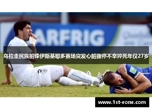 乌拉圭民族前锋伊斯基耶多赛场突发心脏骤停不幸猝死年仅27岁 乌拉圭民族前锋伊斯基耶多赛场突发心脏骤停不幸猝死年仅27岁