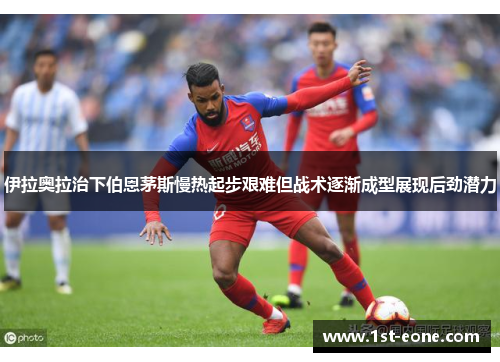 伊拉奥拉治下伯恩茅斯慢热起步艰难但战术逐渐成型展现后劲潜力 伊拉奥拉治下伯恩茅斯慢热起步艰难但战术逐渐成型展现后劲潜力