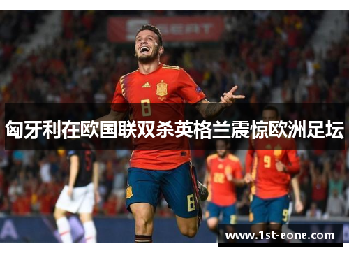 匈牙利在欧国联双杀英格兰震惊欧洲足坛 匈牙利在欧国联双杀英格兰震惊欧洲足坛