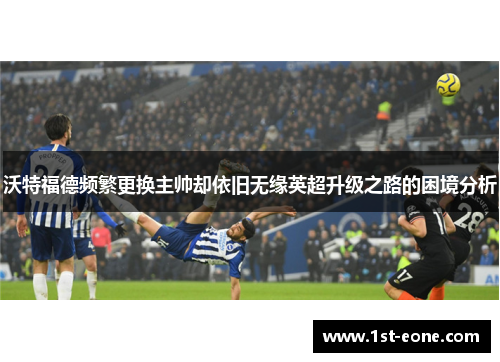 沃特福德频繁更换主帅却依旧无缘英超升级之路的困境分析 沃特福德频繁更换主帅却依旧无缘英超升级之路的困境分析