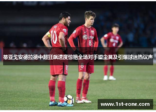蒂亚戈安德拉德中超狂飙速度惊艳全场对手望尘莫及引爆球迷热议声 蒂亚戈安德拉德中超狂飙速度惊艳全场对手望尘莫及引爆球迷热议声
