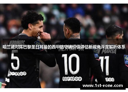 哈兰德对阵巴黎圣日耳曼的西甲防守端价值评估新视角深度解析体系 哈兰德对阵巴黎圣日耳曼的西甲防守端价值评估新视角深度解析体系