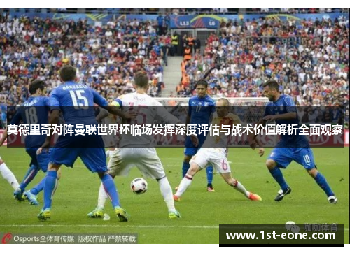 莫德里奇对阵曼联世界杯临场发挥深度评估与战术价值解析全面观察 莫德里奇对阵曼联世界杯临场发挥深度评估与战术价值解析全面观察